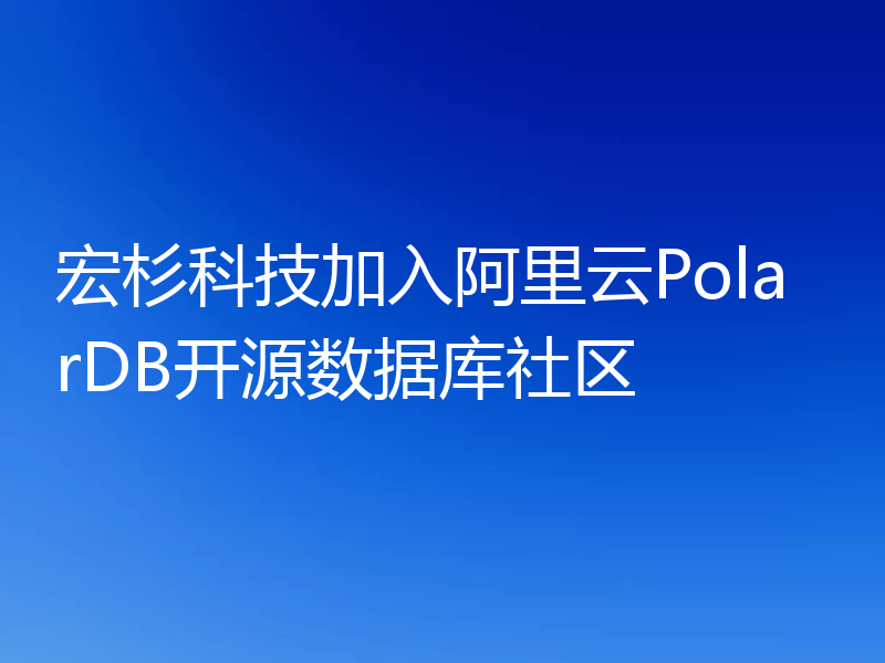 宏杉科技加入阿里云PolarDB开源数据库社区