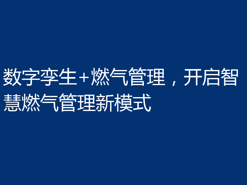 数字孪生+燃气管理，开启智慧燃气管理新模式