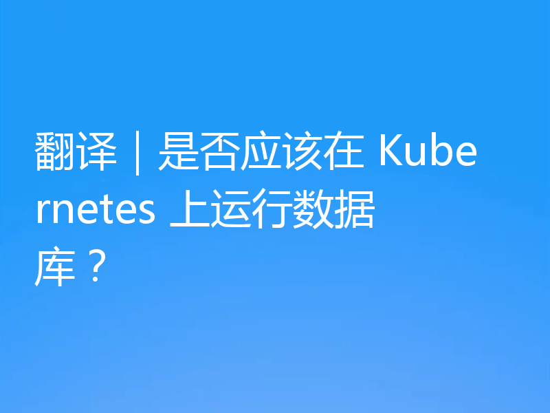 翻译｜是否应该在 Kubernetes 上运行数据库？