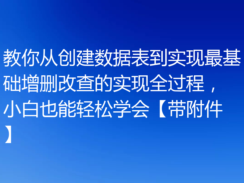 教你从创建数据表到实现最基础增删改查的实现全过程，小白也能轻松学会【带附件】