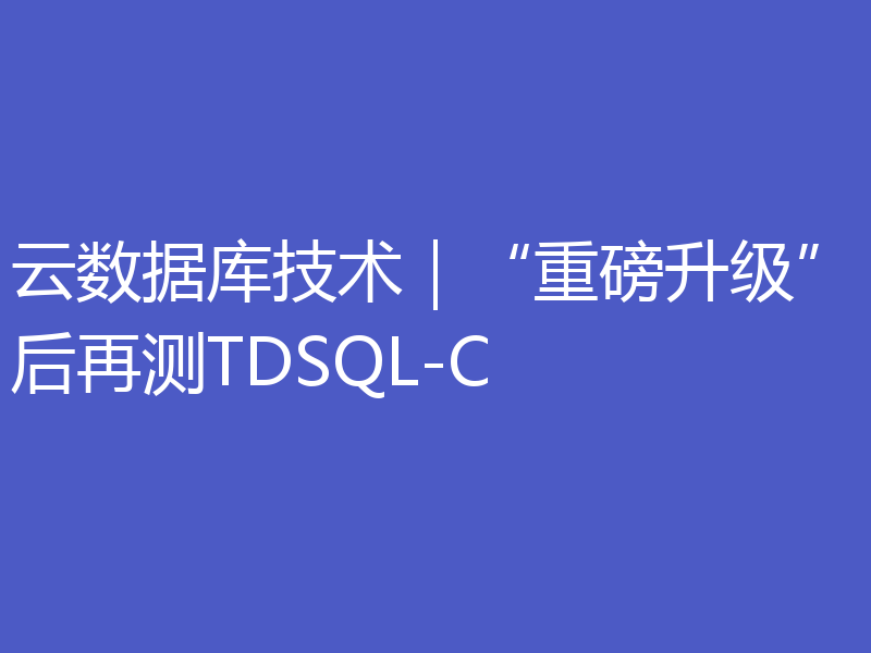 云数据库技术｜“重磅升级”后再测TDSQL-C
