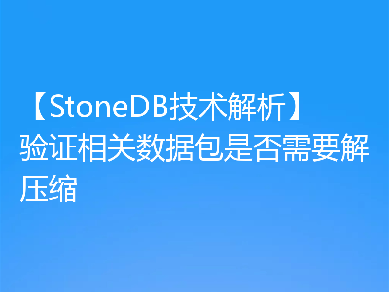 【StoneDB技术解析】验证相关数据包是否需要解压缩