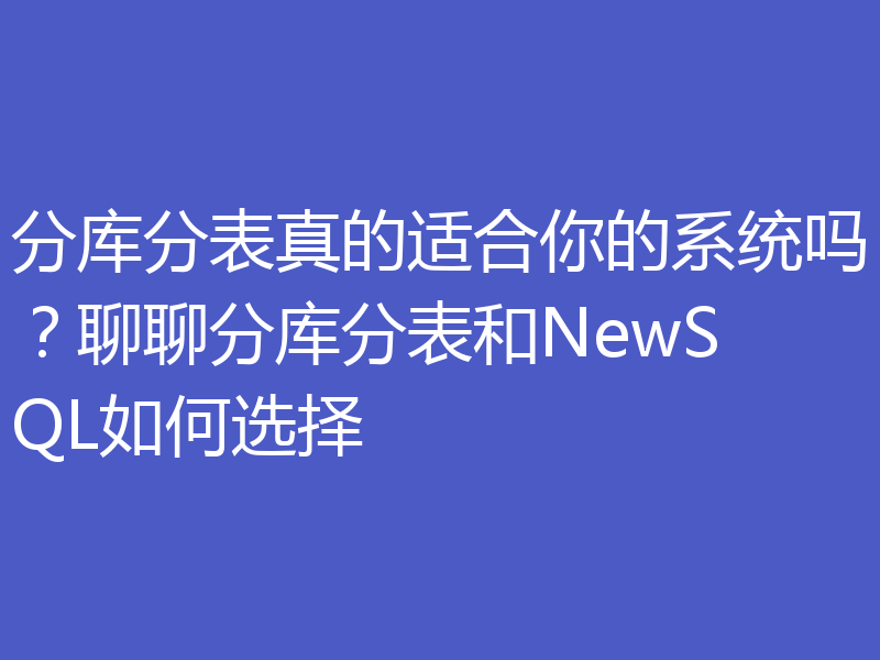 分库分表真的适合你的系统吗？聊聊分库分表和NewSQL如何选择