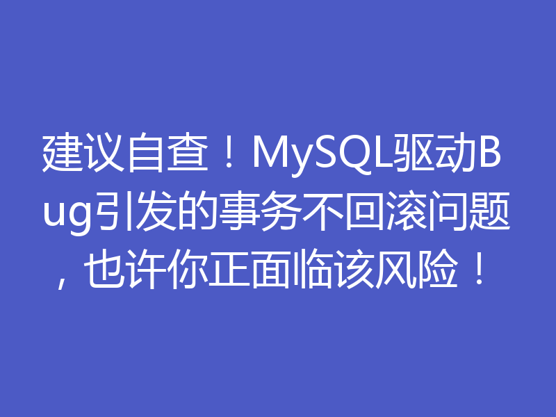 建议自查！MySQL驱动Bug引发的事务不回滚问题，也许你正面临该风险！