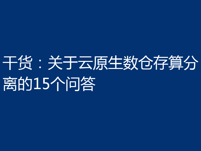 干货：关于云原生数仓存算分离的15个问答