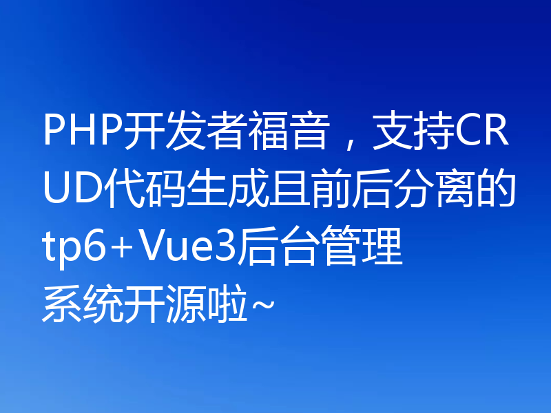 PHP开发者福音，支持CRUD代码生成且前后分离的tp6+Vue3后台管理系统开源啦~