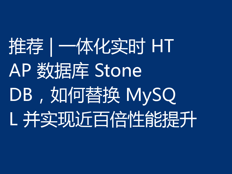 推荐 | 一体化实时 HTAP 数据库 StoneDB，如何替换 MySQL 并实现近百倍性能提升