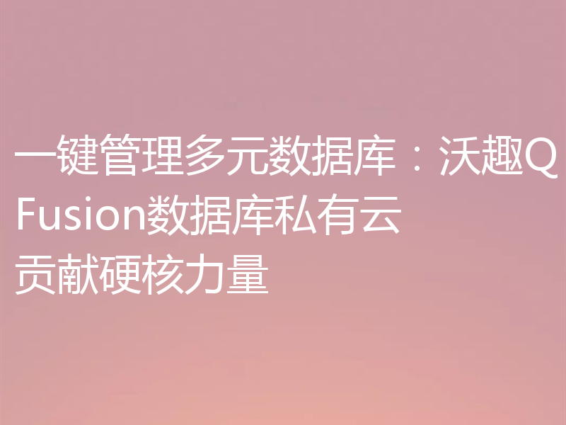 一键管理多元数据库：沃趣QFusion数据库私有云贡献硬核力量