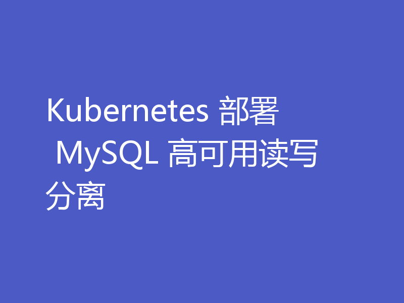Kubernetes 部署 MySQL 高可用读写分离