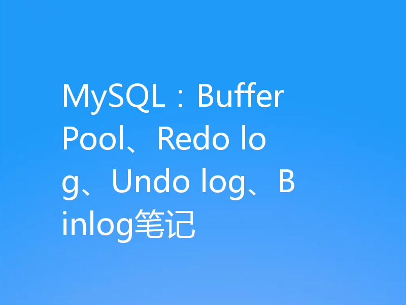 MySQL：Buffer Pool、Redo log、Undo log、Binlog笔记