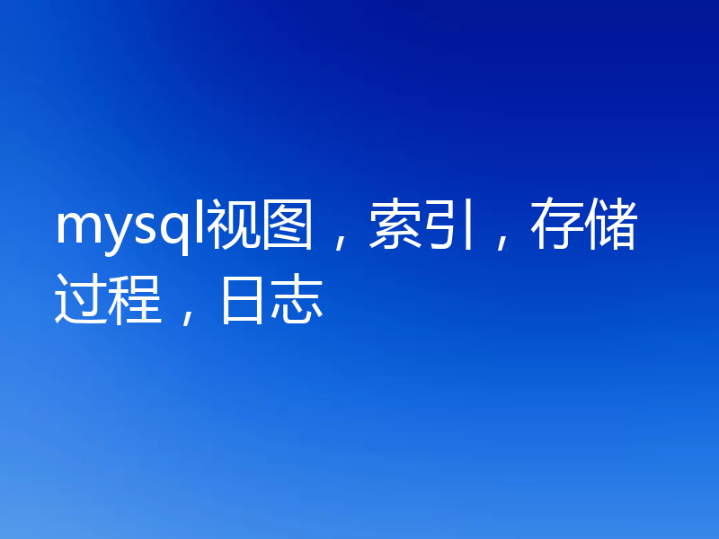 mysql视图，索引，存储过程，日志