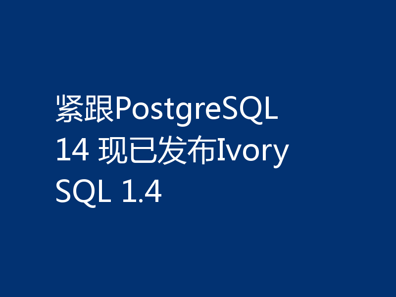 紧跟PostgreSQL 14 现已发布IvorySQL 1.4