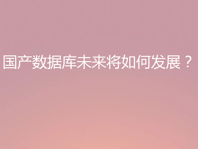 国产数据库未来将如何发展？