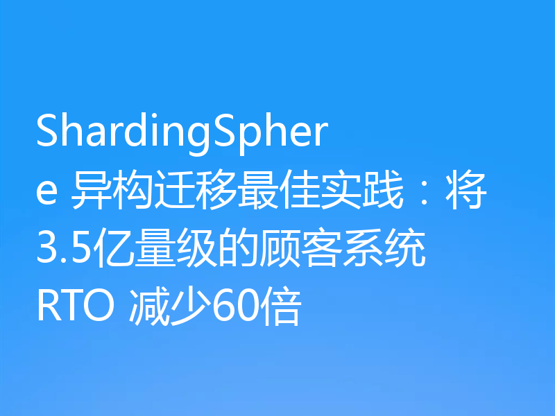 ShardingSphere 异构迁移最佳实践：将3.5亿量级的顾客系统 RTO 减少60倍