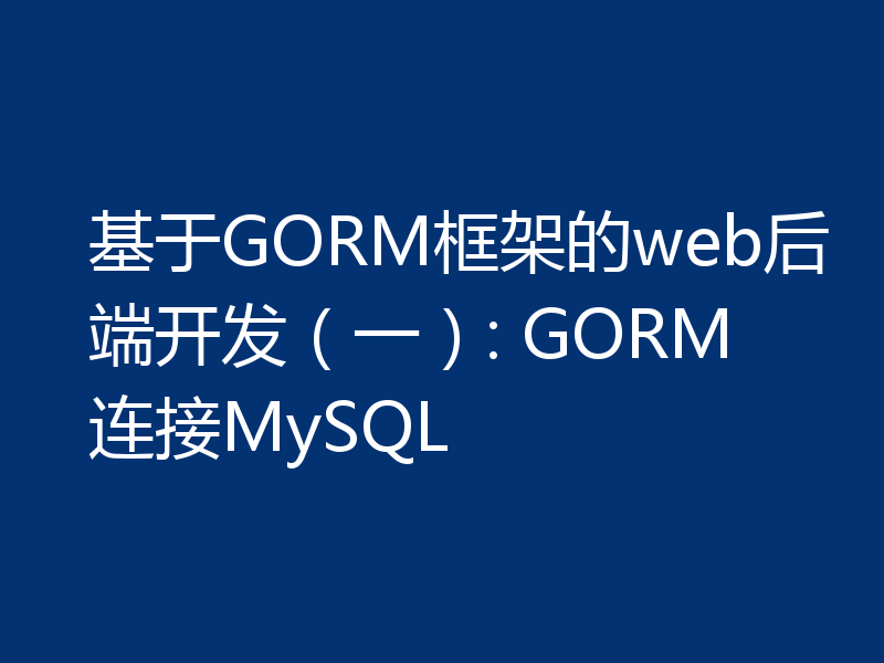 基于GORM框架的web后端开发（一）: GORM连接MySQL