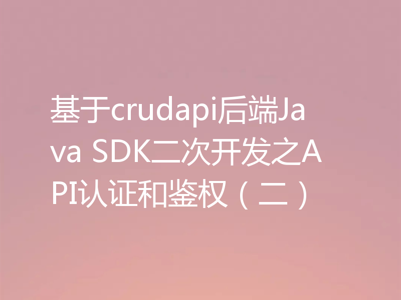 基于crudapi后端Java SDK二次开发之API认证和鉴权（二）