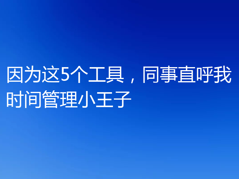 因为这5个工具，同事直呼我时间管理小王子
