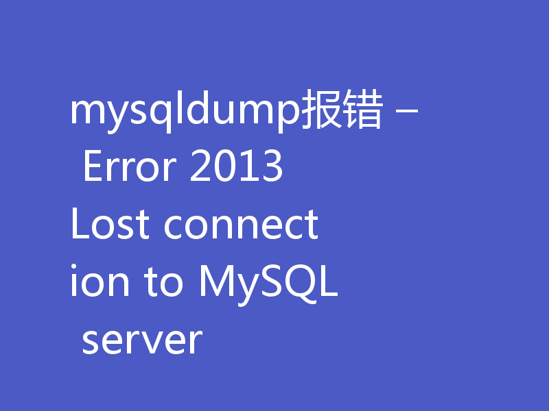mysqldump报错 – Error 2013 Lost connection to MySQL server