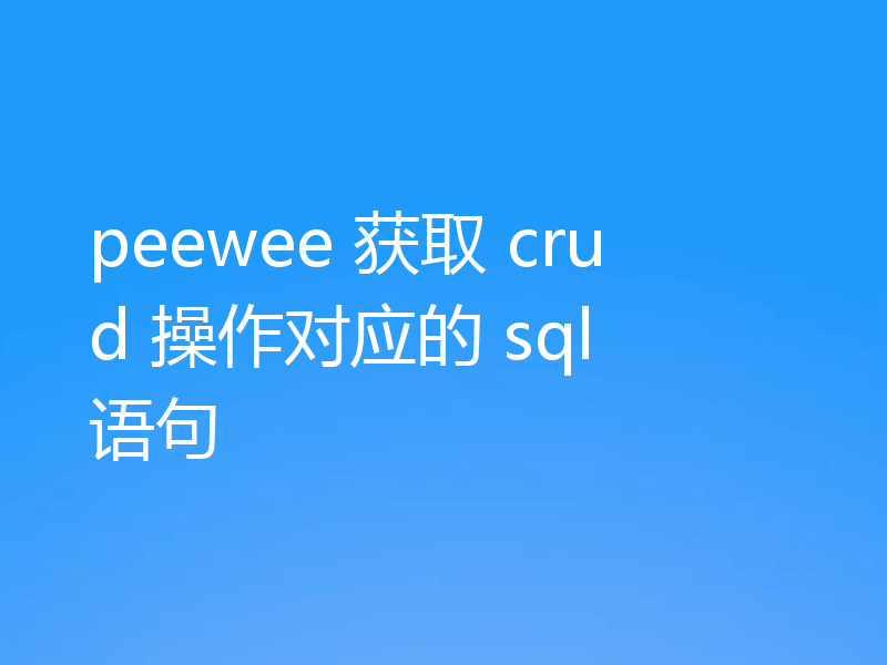 peewee 获取 crud 操作对应的 sql 语句