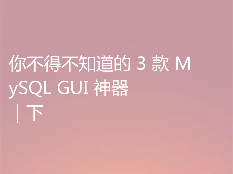 你不得不知道的 3 款 MySQL GUI 神器 ｜下