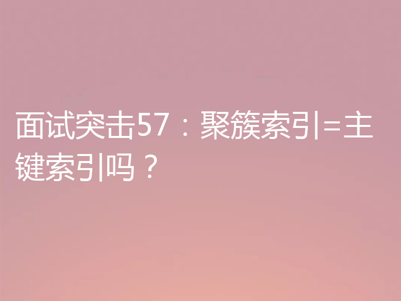 面试突击57：聚簇索引=主键索引吗？
