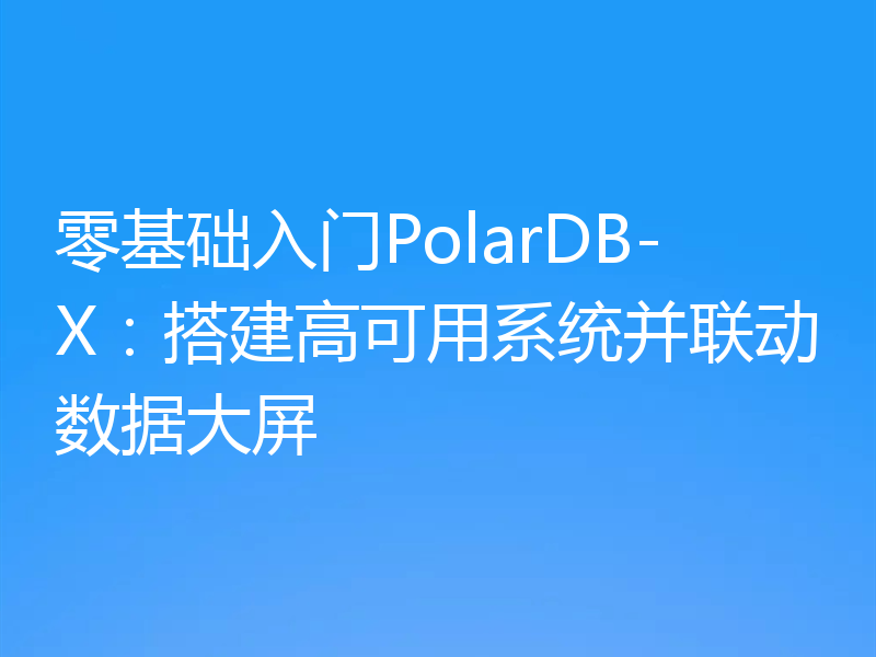 零基础入门PolarDB-X：搭建高可用系统并联动数据大屏
