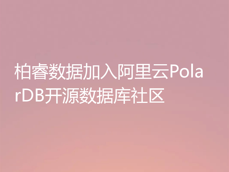 你知道柏睿数据加入了PolarDB开源数据库社区吗？