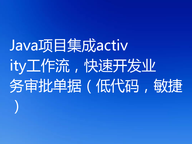 Java项目集成activity工作流，快速开发业务审批单据（低代码，敏捷）