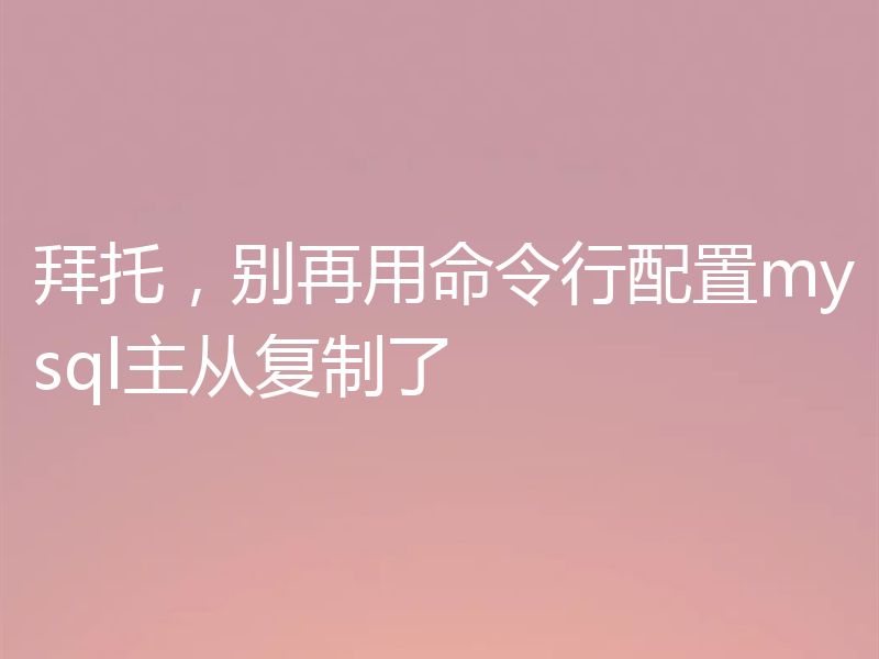拜托，别再用命令行配置mysql主从复制了
