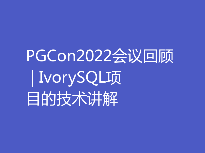 PGCon2022会议回顾 | IvorySQL项目的技术讲解