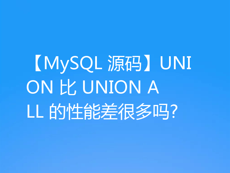 【MySQL 源码】UNION 比 UNION ALL 的性能差很多吗?