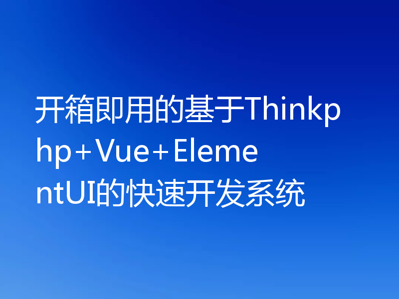开箱即用的基于Thinkphp+Vue+ElementUI的快速开发系统