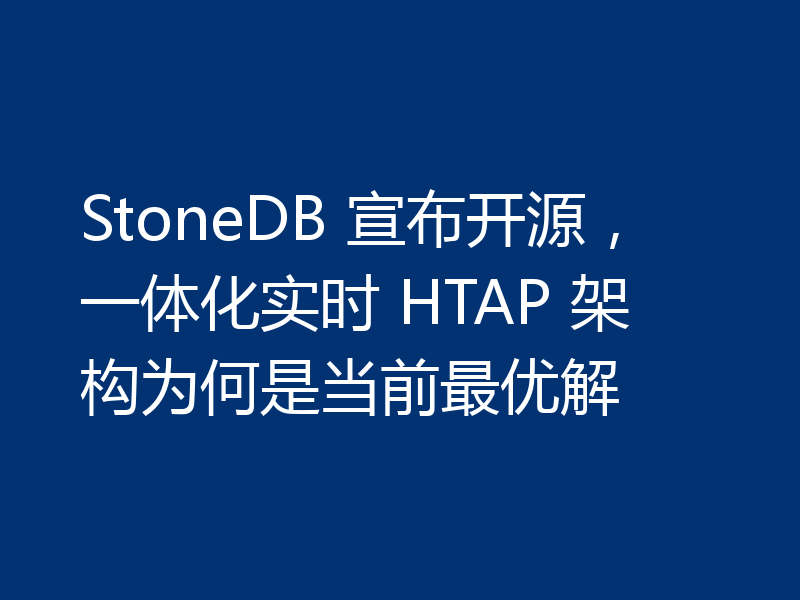 StoneDB 宣布开源，一体化实时 HTAP 架构为何是当前最优解