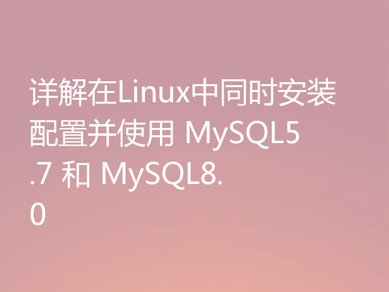 详解在Linux中同时安装配置并使用 MySQL5.7 和 MySQL8.0