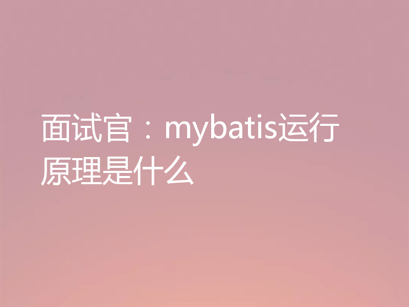 面试官：mybatis运行原理是什么