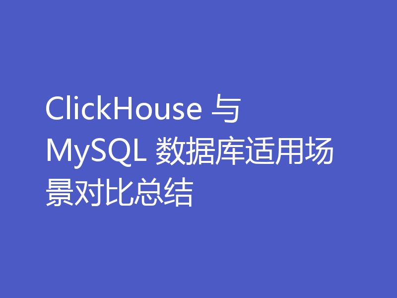 ClickHouse 与 MySQL 数据库适用场景对比总结