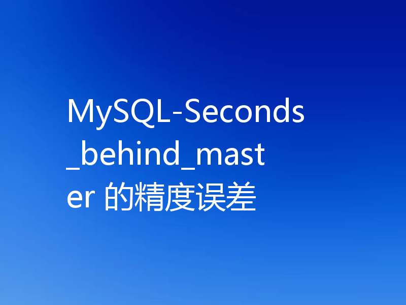 MySQL-Seconds_behind_master 的精度误差