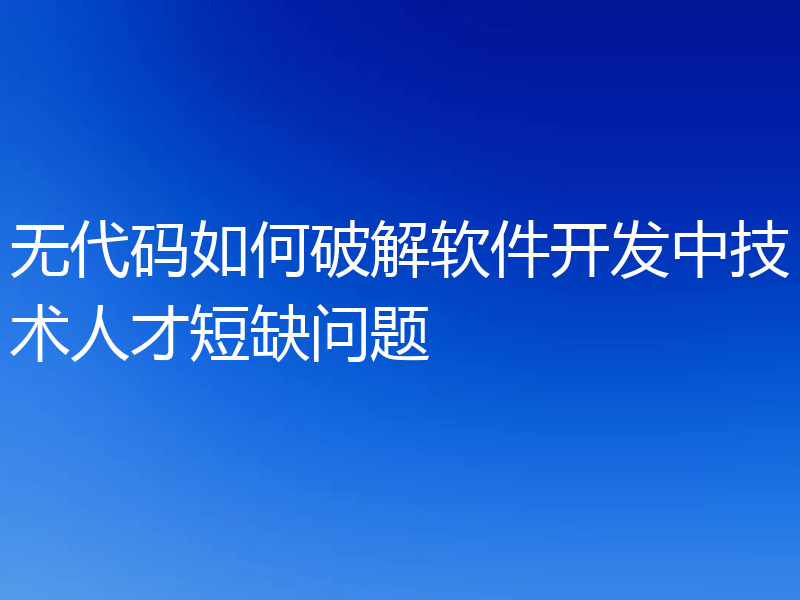 无代码如何破解软件开发中技术人才短缺问题