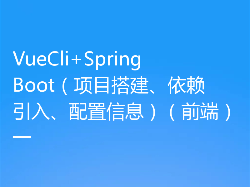 VueCli+SpringBoot（项目搭建、依赖引入、配置信息）（前端）一