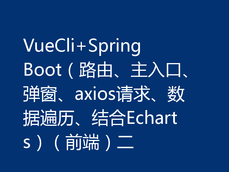 VueCli+SpringBoot（路由、主入口、弹窗、axios请求、数据遍历、结合Echarts）（前端）二