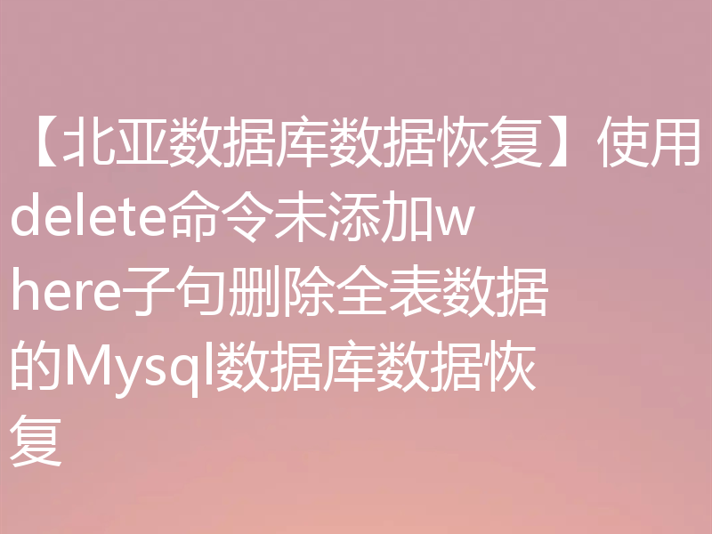 【北亚数据库数据恢复】使用delete命令未添加where子句删除全表数据的Mysql数据库数据恢复