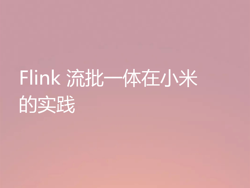 Flink 流批一体在小米的实践