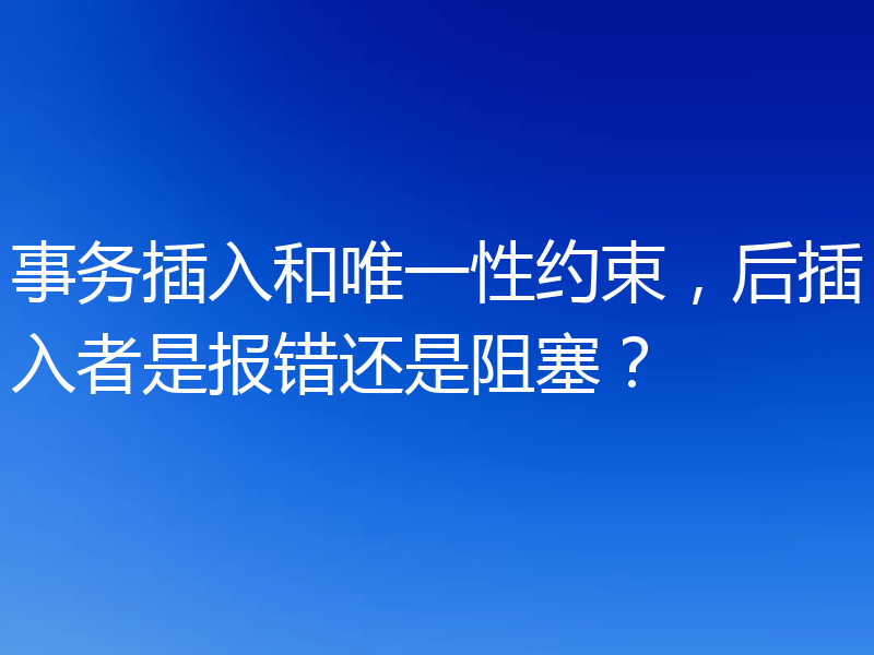 事务插入和唯一性约束，后插入者是报错还是阻塞？