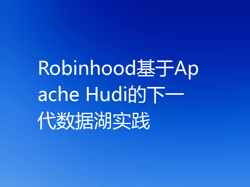 Robinhood基于Apache Hudi的下一代数据湖实践