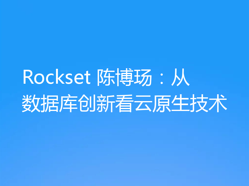 Rockset 陈博玚：从数据库创新看云原生技术