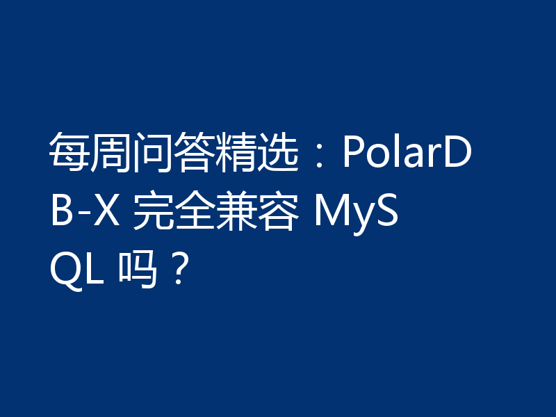 每周问答精选：PolarDB-X 完全兼容 MySQL 吗？