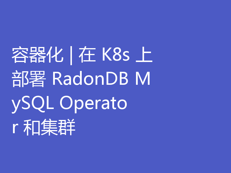 容器化 | 在 K8s 上部署 RadonDB MySQL Operator 和集群