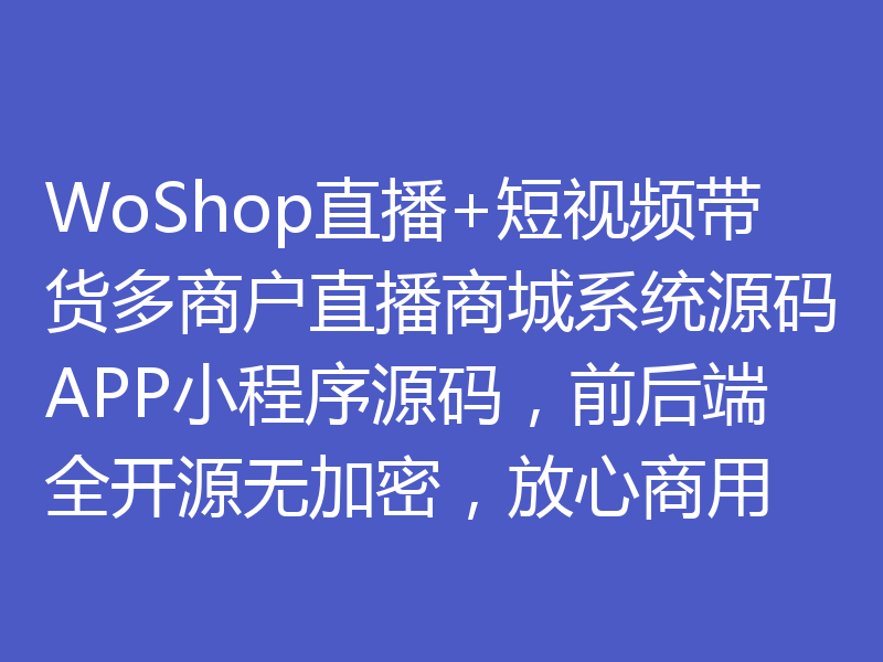 WoShop直播+短视频带货多商户直播商城系统源码APP小程序源码，前后端全开源无加密，放心商用