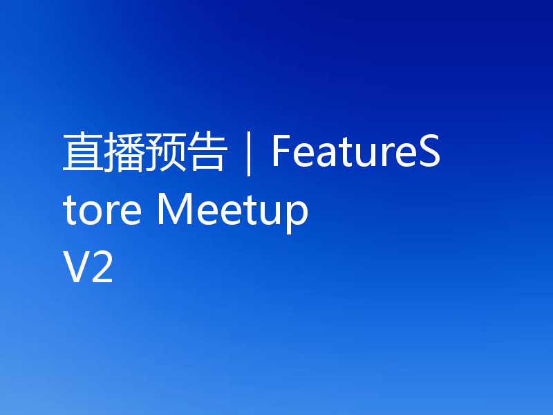 直播预告｜FeatureStore Meetup V2