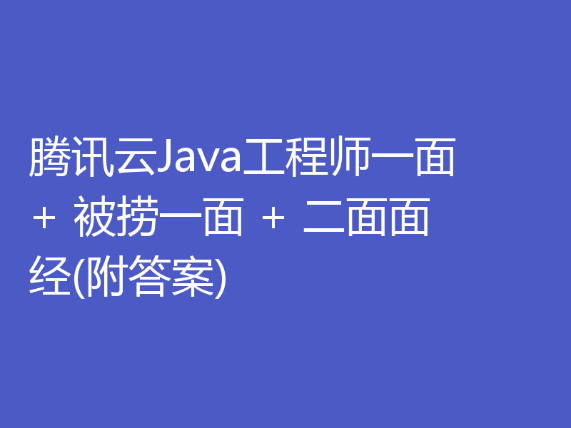 腾讯云Java工程师一面 + 被捞一面 + 二面面经(附答案)